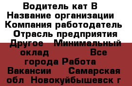 Водитель кат В › Название организации ­ Компания-работодатель › Отрасль предприятия ­ Другое › Минимальный оклад ­ 35 000 - Все города Работа » Вакансии   . Самарская обл.,Новокуйбышевск г.